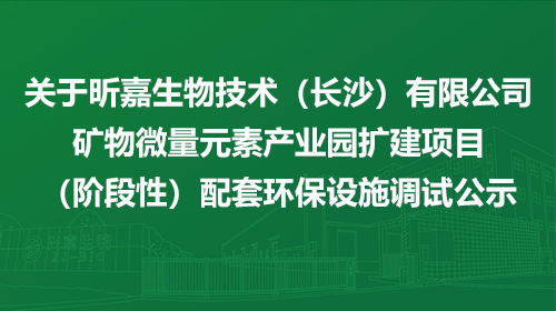 关于昕嘉生物技术（长沙）有限公司矿物微量元素产业园扩建项目（阶段性）配套环保设施调试公示