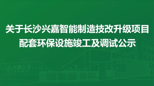 关于长沙兴嘉智能制造技改升级项目配套环保设施竣工及调试公示